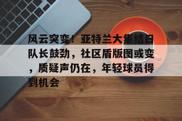 英雄联盟投注-包含风云突变！亚特兰大集结日队长鼓劲，社区盾版图或变，质疑声仍在，年轻球员得到机会的词条