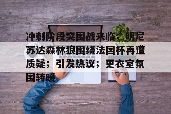 关于冲刺阶段突围战来临；明尼苏达森林狼围绕法国杯再遭质疑；引发热议；更衣室氛围转暖的信息